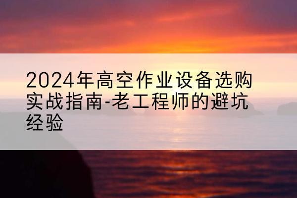 阜阳高空作业升降机厂家推荐-2024年高空作业设备选购实战指南-老工程师的避坑经验