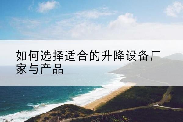 阜阳电动升降平台厂家-如何选择适合的升降设备厂家与产品