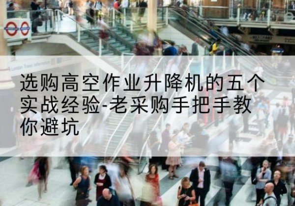 阜阳高空作业升降机厂家-选购高空作业升降机的五个实战经验-老采购手把手教你避坑