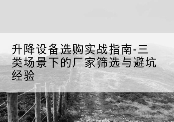 阜阳移动式升降机厂家推荐-升降设备选购实战指南-三类场景下的厂家筛选与避坑经验