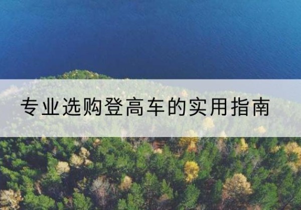 阜阳电动登高车厂家推荐-专业选购登高车的实用指南