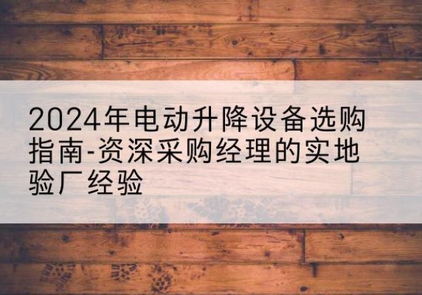 阜阳电动剪叉升降平台厂家-2024年电动升降设备选购指南-资深采购经理的实地验厂经验