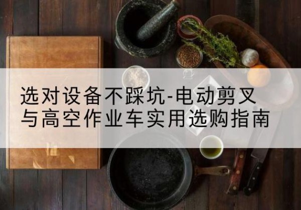 阜阳电动剪叉升降平台怎么选-选对设备不踩坑-电动剪叉与高空作业车实用选购指南