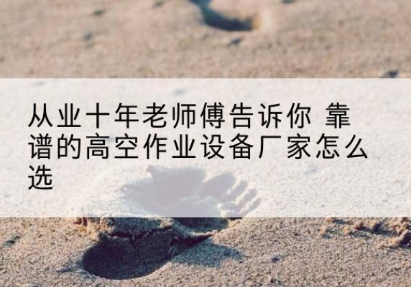 阜阳高空作业升降机厂家推荐-从业十年老师傅告诉你 靠谱的高空作业设备厂家怎么选