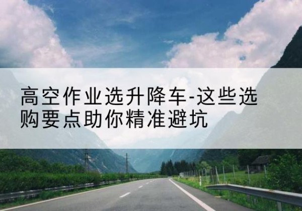 阜阳升降车厂家-高空作业选升降车-这些选购要点助你*避坑