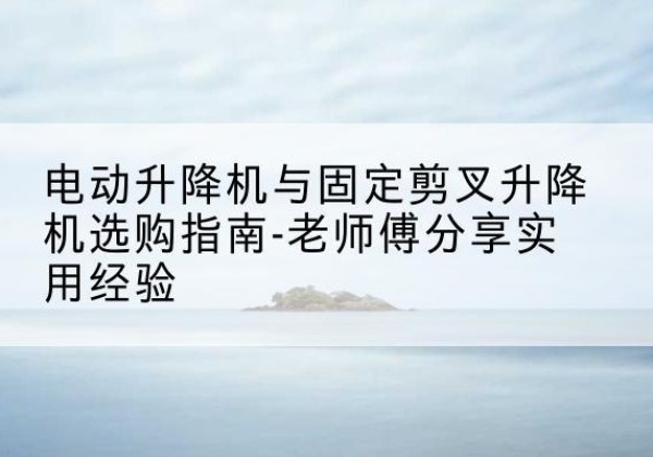 阜阳电动升降机怎么选-电动升降机与固定剪叉升降机选购指南-老师傅分享实用经验