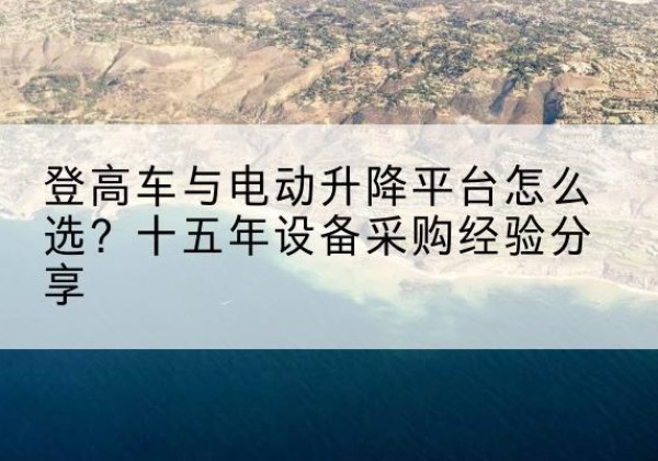 阜阳登高车厂家厂家-登高车与电动升降平台怎么选？十五年设备采购经验分享