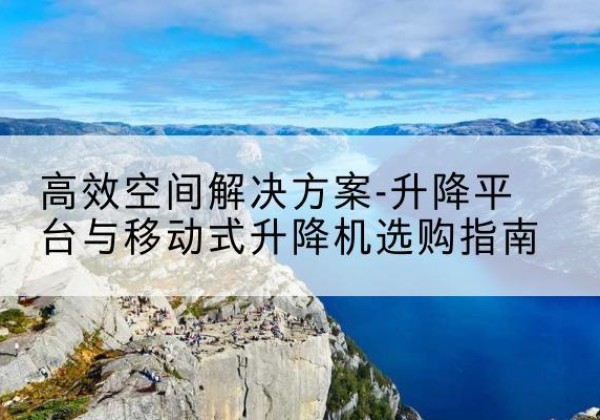 阜阳升降平台厂家-*空间解决方案-升降平台与移动式升降机选购指南
