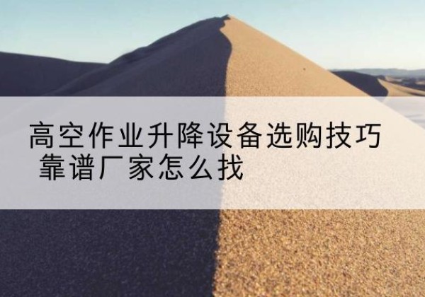 阜阳电动升降平台厂家推荐-高空作业升降设备选购技巧 靠谱厂家怎么找