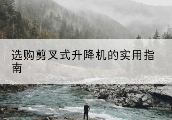 阜阳剪叉式升降机怎么选-选购剪叉式升降机的实用指南