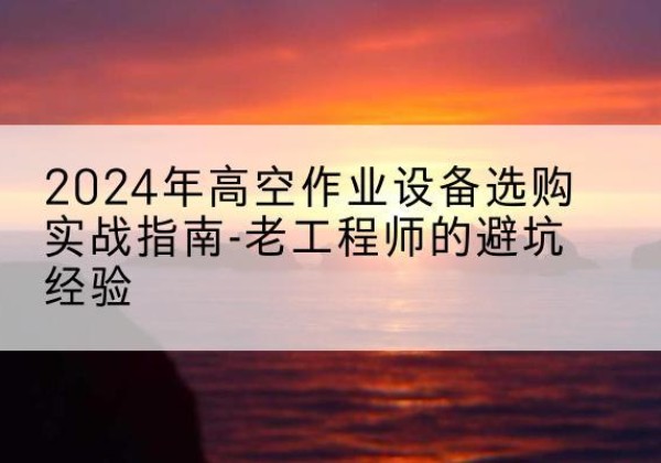 阜阳高空作业升降机厂家推荐-2024年高空作业设备选购实战指南-老工程师的避坑经验