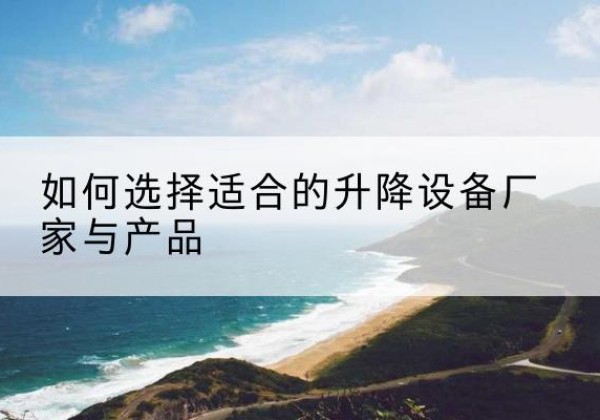 阜阳电动升降平台厂家-如何选择适合的升降设备厂家与产品