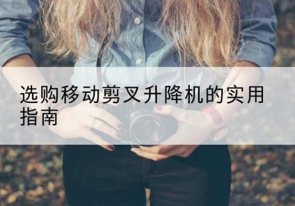 阜阳移动剪叉升降机怎么选-选购移动剪叉升降机的实用指南