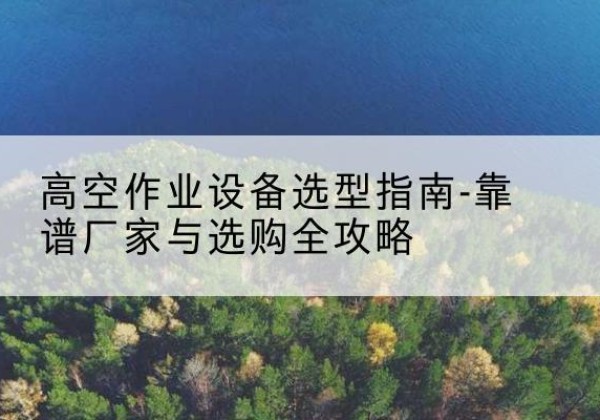 阜阳升降车厂家-高空作业设备选型指南-靠谱厂家与选购全攻略