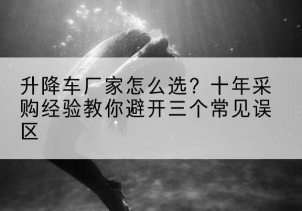 阜阳升降车厂家-怎么选？十年采购经验教你避开三个常见误区
